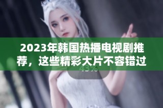 2023年韓國熱播電視劇推薦，這些精彩大片不容錯過！