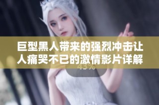 巨型黑人帶來(lái)的強(qiáng)烈沖擊讓人痛哭不已的激情影片詳解