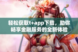 輕松獲取t+app下載，助你暢享金融服務(wù)的全新體驗(yàn)