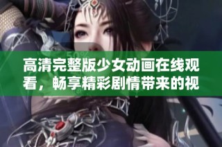 高清完整版少女動畫在線觀看，暢享精彩劇情帶來的視覺盛宴
