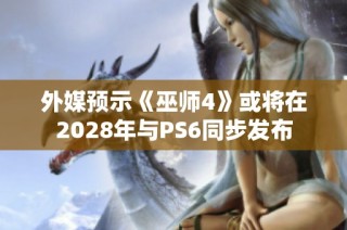 外媒預示《巫師4》或將在2028年與PS6同步發(fā)布