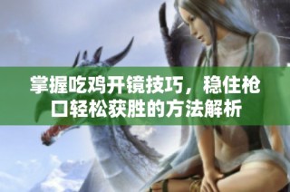 掌握吃雞開鏡技巧，穩(wěn)住槍口輕松獲勝的方法解析