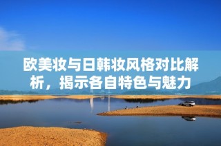 歐美妝與日韓妝風(fēng)格對(duì)比解析，揭示各自特色與魅力
