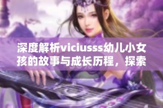 深度解析viciusss幼兒小女孩的故事與成長(zhǎng)歷程，探索她的夢(mèng)想與挑戰(zhàn)