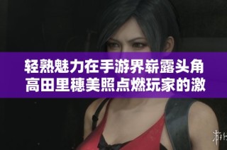 輕熟魅力在手游界嶄露頭角 高田里穗美照點(diǎn)燃玩家的激情與熱愛