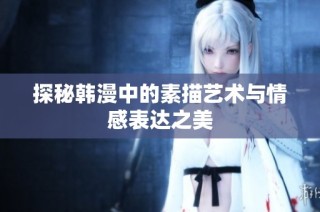 探秘韓漫中的素描藝術(shù)與情感表達(dá)之美