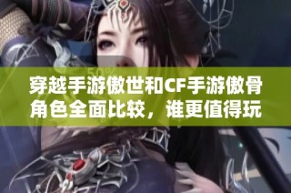 穿越手游傲世和CF手游傲骨角色全面比較，誰更值得玩家體驗一試？