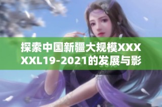 探索中國新疆大規(guī)模XXXXXL19-2021的發(fā)展與影響分析