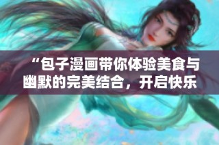“包子漫畫帶你體驗美食與幽默的完美結合，開啟快樂視覺旅程”