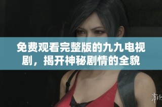 免費觀看完整版的九九電視劇，揭開神秘劇情的全貌