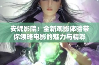 安妮影院：全新觀影體驗(yàn)帶你領(lǐng)略電影的魅力與精彩