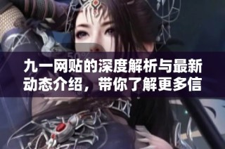 九一網貼的深度解析與最新動態(tài)介紹，帶你了解更多信息