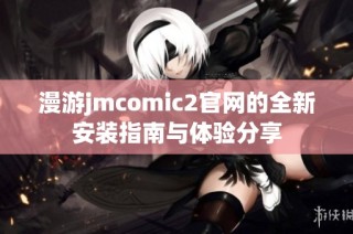 漫游jmcomic2官網(wǎng)的全新安裝指南與體驗(yàn)分享