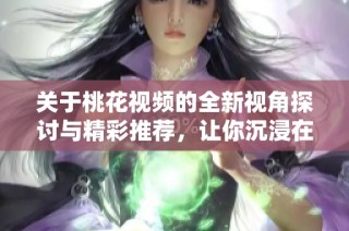 關(guān)于桃花視頻的全新視角探討與精彩推薦，讓你沉浸在美麗春意中