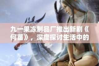 九一果凍制品廠推出新劇《何苗》，深度探討生活中的友情與奮斗