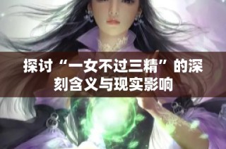 探討“一女不過(guò)三精”的深刻含義與現(xiàn)實(shí)影響