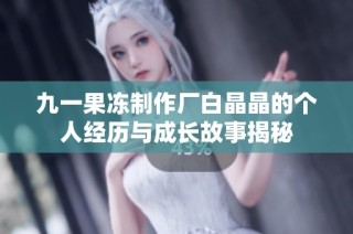 九一果凍制作廠白晶晶的個(gè)人經(jīng)歷與成長故事揭秘