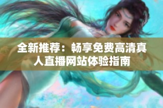 全新推薦：暢享免費高清真人直播網(wǎng)站體驗指南