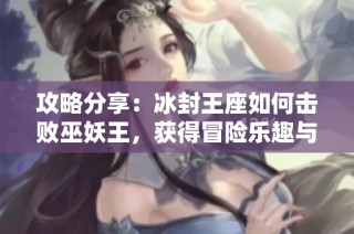 攻略分享：冰封王座如何擊敗巫妖王，獲得冒險樂趣與獨特體驗