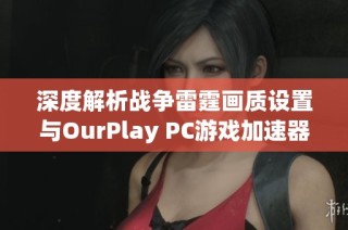 深度解析戰(zhàn)爭雷霆畫質(zhì)設(shè)置與OurPlay PC游戲加速器的完美結(jié)合技巧分享