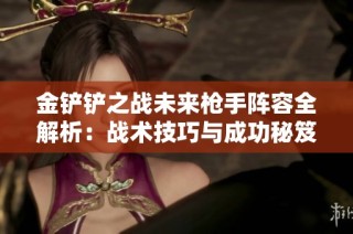 金鏟鏟之戰(zhàn)未來(lái)槍手陣容全解析：戰(zhàn)術(shù)技巧與成功秘笈分享