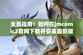 全面指南：如何在jmcomic2官網下載并安裝最新版本的應用程序