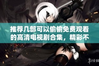 推薦幾部可以偷偷免費觀看的高清電視劇合集，精彩不停歇