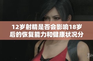 12歲射精是否會影響18歲后的恢復(fù)能力和健康狀況分析