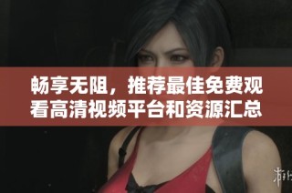 暢享無(wú)阻，推薦最佳免費(fèi)觀看高清視頻平臺(tái)和資源匯總