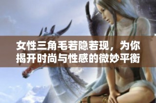 女性三角毛若隱若現(xiàn)，為你揭開時尚與性感的微妙平衡之美