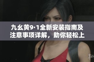 九幺黃9·1全新安裝指南及注意事項詳解，助你輕松上手