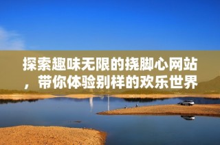 探索趣味無(wú)限的撓腳心網(wǎng)站，帶你體驗(yàn)別樣的歡樂(lè)世界