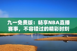 九一免費(fèi)版：暢享NBA直播賽事，不容錯(cuò)過(guò)的精彩時(shí)刻！
