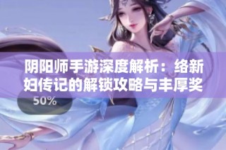 陰陽(yáng)師手游深度解析：絡(luò)新婦傳記的解鎖攻略與豐厚獎(jiǎng)勵(lì)全揭秘
