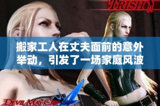 搬家工人在丈夫面前的意外舉動(dòng)，引發(fā)了一場(chǎng)家庭風(fēng)波和情感沖突