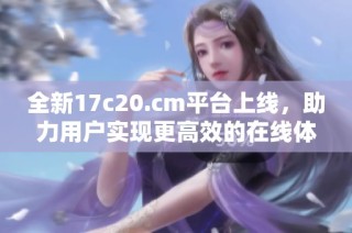 全新17c20.cm平臺(tái)上線，助力用戶(hù)實(shí)現(xiàn)更高效的在線體驗(yàn)與服務(wù)