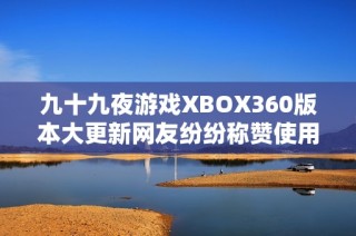 九十九夜游戲XBOX360版本大更新網(wǎng)友紛紛稱贊使用體驗更流暢