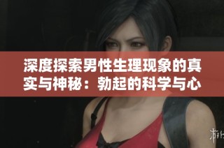 深度探索男性生理現(xiàn)象的真實與神秘：勃起的科學(xué)與心理解析