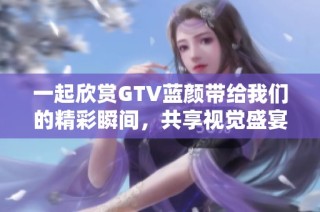 一起欣賞GTV藍顏帶給我們的精彩瞬間，共享視覺盛宴與情感共鳴