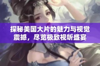 探秘美國大片的魅力與視覺震撼，盡覽極致視聽盛宴