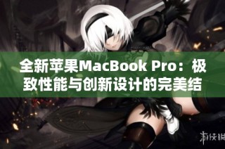 全新蘋果MacBook Pro：極致性能與創(chuàng)新設計的完美結合