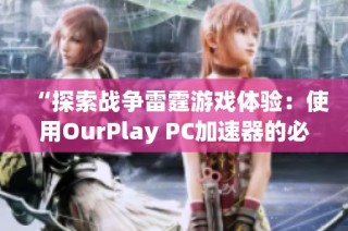 “探索戰(zhàn)爭(zhēng)雷霆游戲體驗(yàn)：使用OurPlay PC加速器的必要性與優(yōu)勢(shì)”