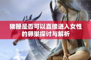 豬鞭是否可以直接進(jìn)入女性的卵巢探討與解析