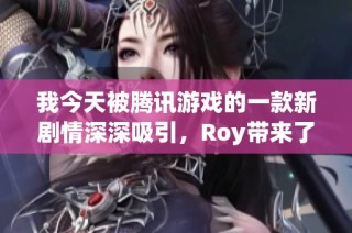 我今天被騰訊游戲的一款新劇情深深吸引，Roy帶來(lái)了哪些驚喜與反思呢