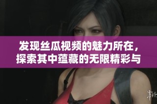 發(fā)現(xiàn)絲瓜視頻的魅力所在，探索其中蘊(yùn)藏的無限精彩與樂趣