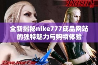 全新揭秘nike777成品網(wǎng)站的獨特魅力與購物體驗