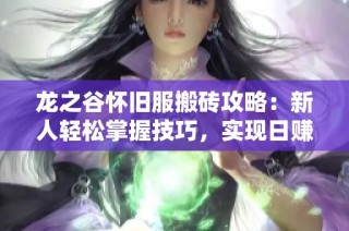 龍之谷懷舊服搬磚攻略：新人輕松掌握技巧，實(shí)現(xiàn)日賺多張夢(mèng)想
