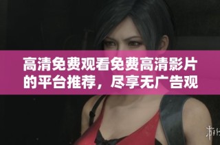 高清免費(fèi)觀看免費(fèi)高清影片的平臺(tái)推薦，盡享無廣告觀看體驗(yàn)