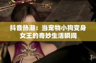 抖音熱潮：當(dāng)寵物小狗變身女王的奇妙生活瞬間