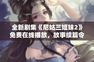 全新劇集《尼姑三姐妹2》免費(fèi)在線播放，故事續(xù)篇令人期待